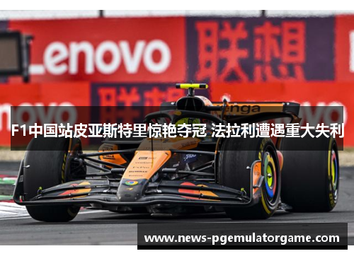 F1中国站皮亚斯特里惊艳夺冠 法拉利遭遇重大失利 F1中国站皮亚斯特里惊艳夺冠 法拉利遭遇重大失利