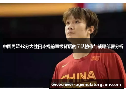 中国男篮42分大胜日本提前晋级背后的团队协作与战略部署分析 中国男篮42分大胜日本提前晋级背后的团队协作与战略部署分析