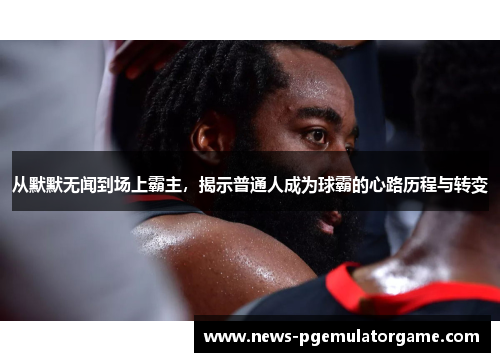 从默默无闻到场上霸主,揭示普通人成为球霸的心路历程与转变 从默默无闻到场上霸主,揭示普通人成为球霸的心路历程与转变