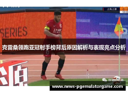 克雷桑领跑亚冠射手榜背后原因解析与表现亮点分析 克雷桑领跑亚冠射手榜背后原因解析与表现亮点分析