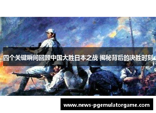 四个关键瞬间回顾中国大胜日本之战 揭秘背后的决胜时刻 四个关键瞬间回顾中国大胜日本之战 揭秘背后的决胜时刻