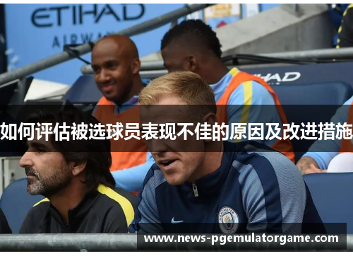 如何评估被选球员表现不佳的原因及改进措施 如何评估被选球员表现不佳的原因及改进措施