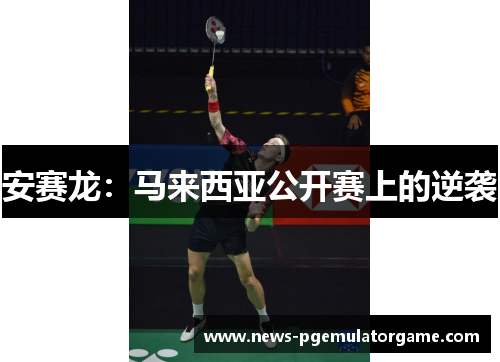 安赛龙:马来西亚公开赛上的逆袭 安赛龙:马来西亚公开赛上的逆袭