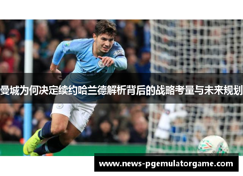 曼城为何决定续约哈兰德解析背后的战略考量与未来规划