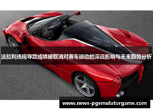 法拉利违规导致成绩被取消对赛车运动的深远影响与未来趋势分析