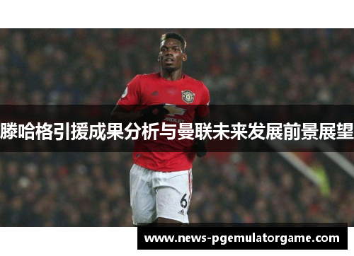 滕哈格引援成果分析与曼联未来发展前景展望