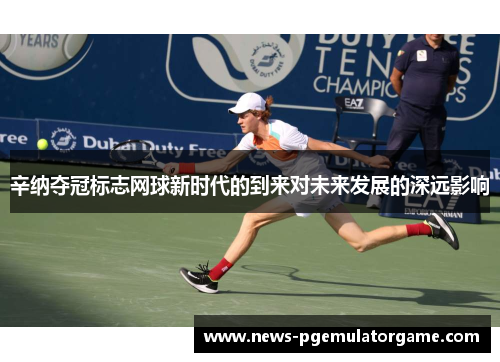 辛纳夺冠标志网球新时代的到来对未来发展的深远影响