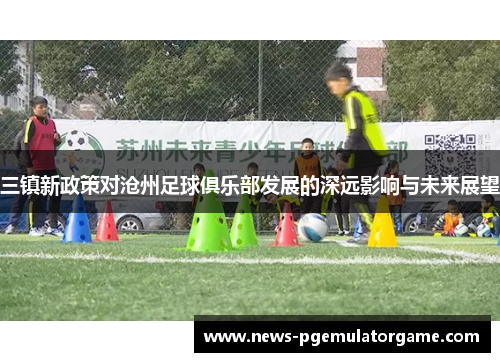 三镇新政策对沧州足球俱乐部发展的深远影响与未来展望