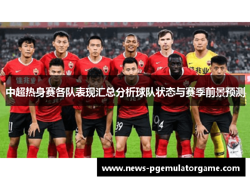 中超热身赛各队表现汇总分析球队状态与赛季前景预测 中超热身赛各队表现汇总分析球队状态与赛季前景预测
