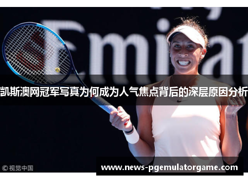 凯斯澳网冠军写真为何成为人气焦点背后的深层原因分析