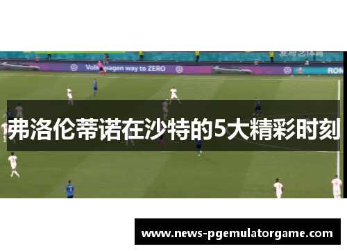 弗洛伦蒂诺在沙特的5大精彩时刻 弗洛伦蒂诺在沙特的5大精彩时刻