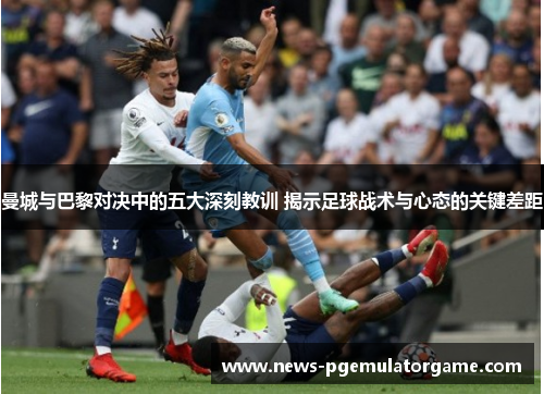 曼城与巴黎对决中的五大深刻教训 揭示足球战术与心态的关键差距