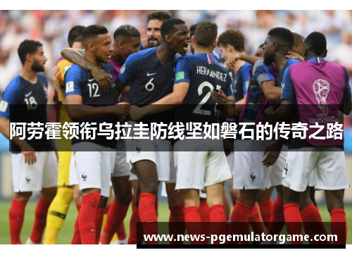 阿劳霍领衔乌拉圭防线坚如磐石的传奇之路 阿劳霍领衔乌拉圭防线坚如磐石的传奇之路