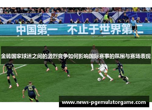 金砖国家球迷之间的激烈竞争如何影响国际赛事的氛围与赛场表现