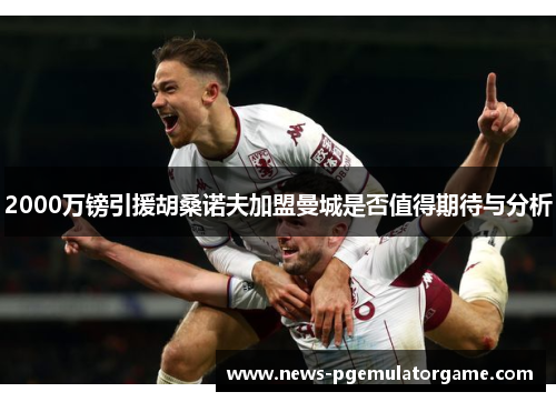 2000万镑引援胡桑诺夫加盟曼城是否值得期待与分析