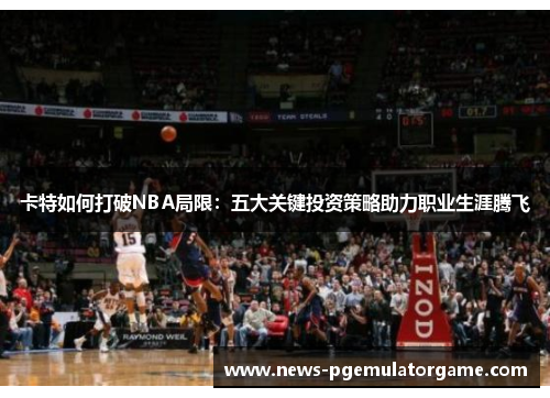 卡特如何打破NBA局限:五大关键投资策略助力职业生涯腾飞 卡特如何打破NBA局限:五大关键投资策略助力职业生涯腾飞