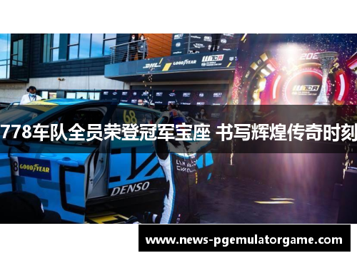 778车队全员荣登冠军宝座 书写辉煌传奇时刻