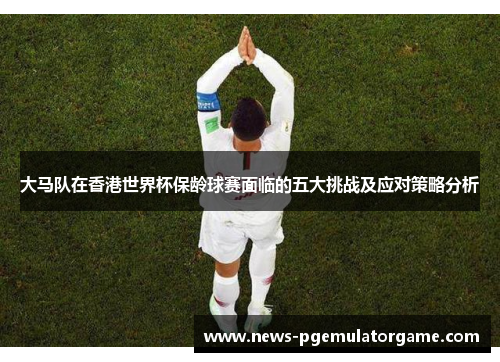 大马队在香港世界杯保龄球赛面临的五大挑战及应对策略分析 大马队在香港世界杯保龄球赛面临的五大挑战及应对策略分析