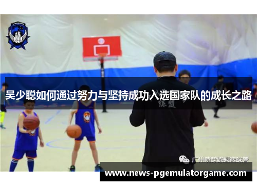 吴少聪如何通过努力与坚持成功入选国家队的成长之路