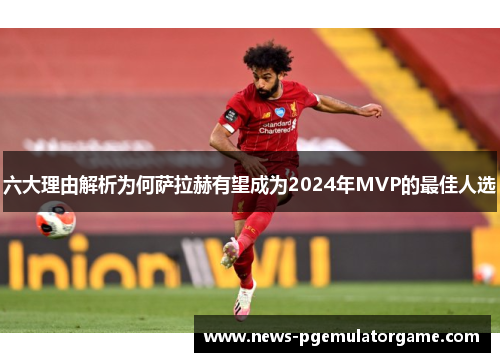 六大理由解析为何萨拉赫有望成为2024年MVP的最佳人选