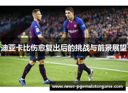 迪亚卡比伤愈复出后的挑战与前景展望