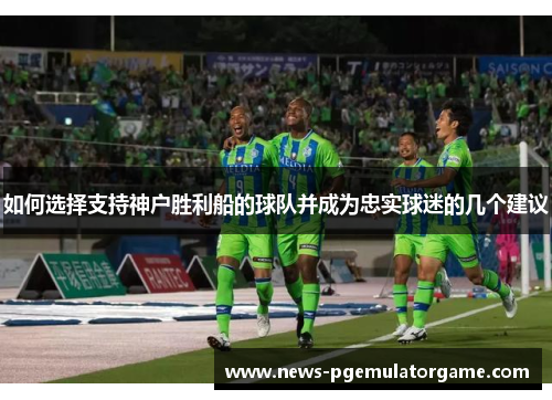 如何选择支持神户胜利船的球队并成为忠实球迷的几个建议