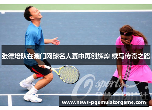 张德培队在澳门网球名人赛中再创辉煌 续写传奇之路