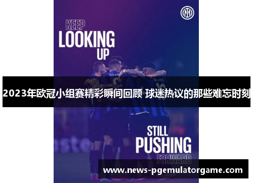 2023年欧冠小组赛精彩瞬间回顾 球迷热议的那些难忘时刻 2023年欧冠小组赛精彩瞬间回顾 球迷热议的那些难忘时刻