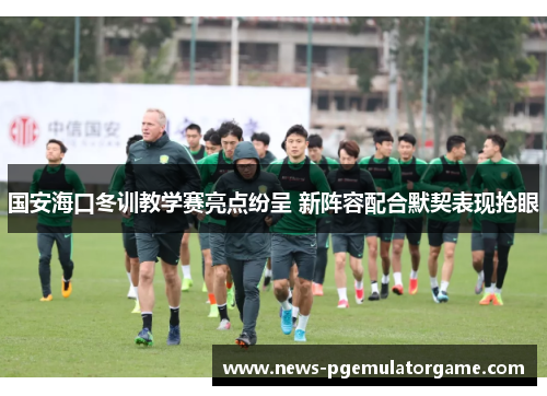 国安海口冬训教学赛亮点纷呈 新阵容配合默契表现抢眼