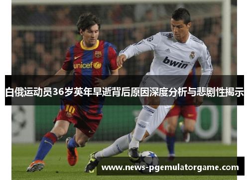 白俄运动员36岁英年早逝背后原因深度分析与悲剧性揭示