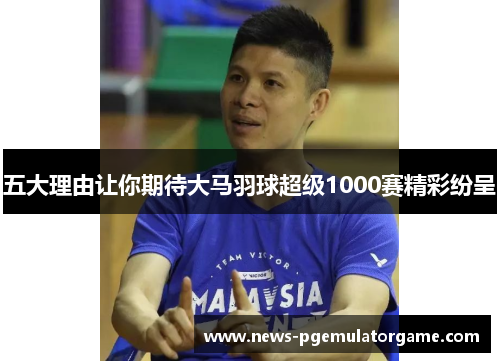 五大理由让你期待大马羽球超级1000赛精彩纷呈