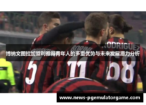 博纳文图拉加盟利雅得青年人的多重优势与未来发展潜力分析