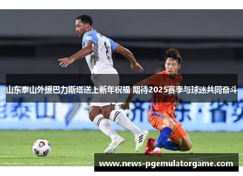 山东泰山外援巴力斯塔送上新年祝福 期待2025赛季与球迷共同奋斗