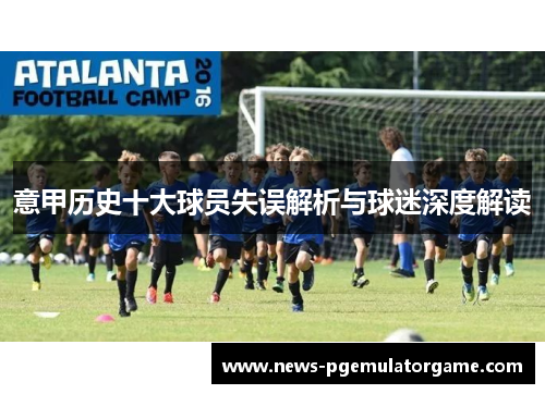 意甲历史十大球员失误解析与球迷深度解读 意甲历史十大球员失误解析与球迷深度解读