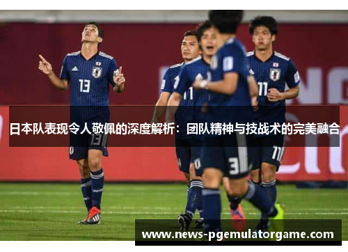 日本队表现令人敬佩的深度解析：团队精神与技战术的完美融合