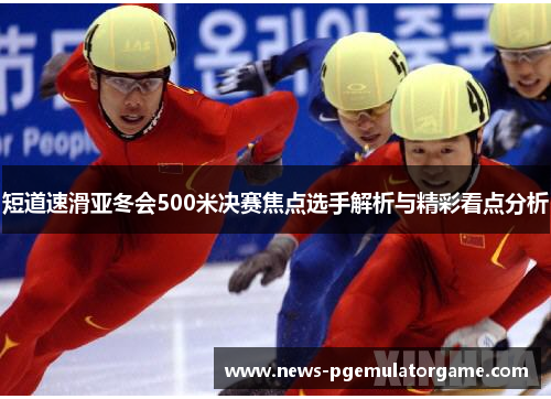 短道速滑亚冬会500米决赛焦点选手解析与精彩看点分析