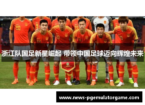 浙江队国足新星崛起 带领中国足球迈向辉煌未来 浙江队国足新星崛起 带领中国足球迈向辉煌未来