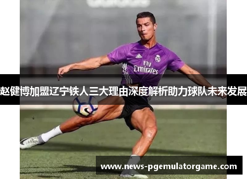 赵健博加盟辽宁铁人三大理由深度解析助力球队未来发展