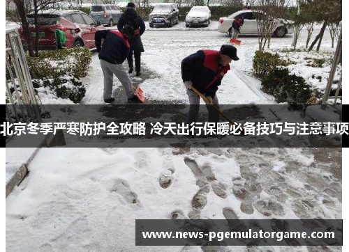 北京冬季严寒防护全攻略 冷天出行保暖必备技巧与注意事项