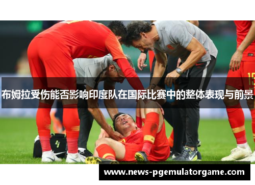 布姆拉受伤能否影响印度队在国际比赛中的整体表现与前景 布姆拉受伤能否影响印度队在国际比赛中的整体表现与前景