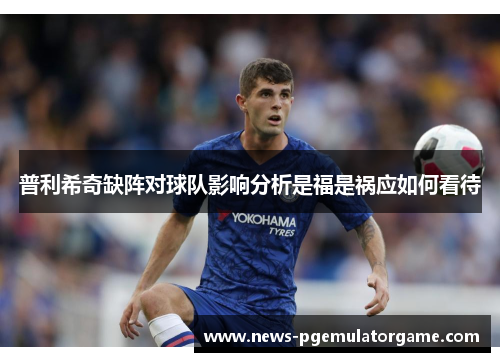 普利希奇缺阵对球队影响分析是福是祸应如何看待
