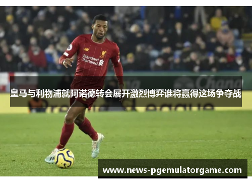 皇马与利物浦就阿诺德转会展开激烈博弈谁将赢得这场争夺战