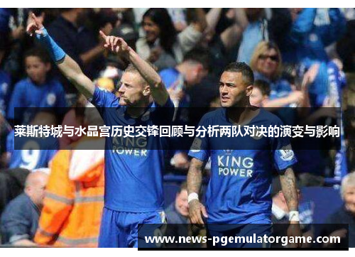 莱斯特城与水晶宫历史交锋回顾与分析两队对决的演变与影响 莱斯特城与水晶宫历史交锋回顾与分析两队对决的演变与影响