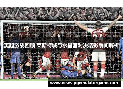 英超激战回顾 莱斯特城与水晶宫对决精彩瞬间解析