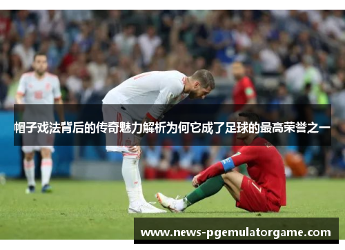 帽子戏法背后的传奇魅力解析为何它成了足球的最高荣誉之一 帽子戏法背后的传奇魅力解析为何它成了足球的最高荣誉之一