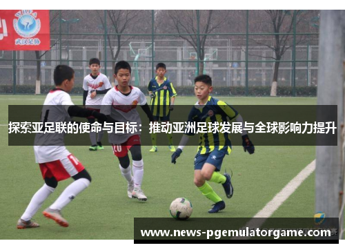 探索亚足联的使命与目标：推动亚洲足球发展与全球影响力提升