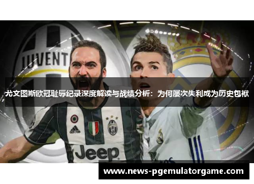 尤文图斯欧冠耻辱纪录深度解读与战绩分析：为何屡次失利成为历史包袱