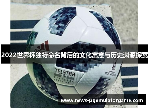 2022世界杯独特命名背后的文化寓意与历史渊源探索