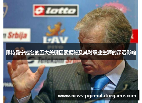 佩特曼宁成名的五大关键因素揭秘及其对职业生涯的深远影响