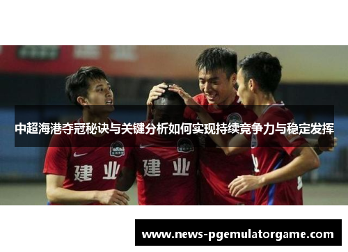 中超海港夺冠秘诀与关键分析如何实现持续竞争力与稳定发挥 中超海港夺冠秘诀与关键分析如何实现持续竞争力与稳定发挥